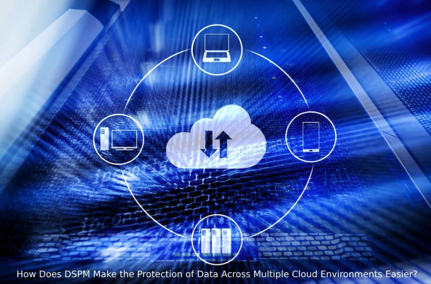  How Does DSPM Make the Protection of Data Across Multiple Cloud Environments Easier?